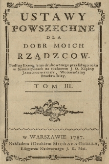 Ustawy Powszechne Dla Dobr Moich Rządzcow : Podług Exemplarza drukowanego tego roku w Siemiatyczach za rozkazem J. O. Xiężny Jabłonowskiey, Woiewodziny Bracławskiey. T. 3