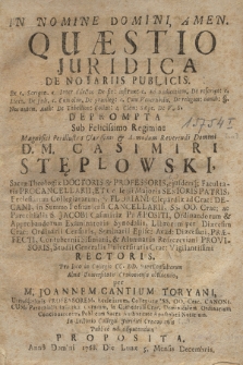 Quæstio Juridica De Notariis Publicis : Ex c. Scripta. c. Inter dilectos De fit: (sic) instrum: c. Ad audientiam. De rescript: c. Licet. De fals. c. Cum olim. De provileg: c. Cum Venerabilis. De religios: domib: §. Nos autem. Auth: De Tabellon: Collat: 4 Clem: Sæpe. De V. S. Deprompta : Sub Felicissimo Regimine [...] D. M. Casimiri Stęplowski, Sacrae Theologiae Doctoris & Professoris [...], Studii Generaiis Universitatis Crac: Vigilantissimi Rectoris