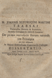 M. Joannis Nepomuceni Martini Trąbski [...] De primis intrinsecis Rerum naturalium Principiis : pro loco obtinendo in Majori Universitatis Cracoviensis Collegio Dissertatio, Anno Domini 1777 Mense Aprili.