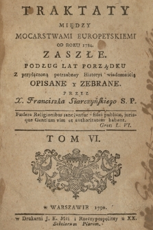 Traktaty Między Mocarstwami Europeyskiemi Od Roku 1784. Zaszłe : Podług Lat Porządku Z przyłączoną potrzebney Historyi wiadomością Opisane y Zebrane. T. 6