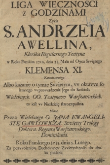 Liga Wiecznosci z Godzinami Zycia S. Andrzeia Awellina, Klerika Regularnego Teatyna w Roku [...] 1712. dnia 22. Maia od Oyca Swiętego Klemensa XI. Kanonizowanego Albo kazanie o tymze Swiętym, w oktawę solemnego [!] wprowadzenia Jego do koscioła Wielebnych OO. Teatynow Warszawskich [...] Miane