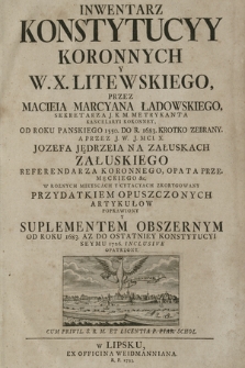 Inwentarz Konstytucyy Koronnych Y W[ielkiego] X[ięstwa] Litewskiego Przez Macieia Marcyana Ładowskiego od Roku Pańskiego 1550 do R[oku] 1683 Krotko Zebrany ; A Przez [...] Jozefa Andrzeia [...] Załuskiego [...] W Roznych Mieyscach Y Cytatach Zkorygowany Przydatkiem Opuszczonych Artykułow Poprawiony Y Suplementem Obszernym Od Roku 1683 Az Do Ostatniey Konstytucyi Seymu 1726 Inclusive Opatrzony