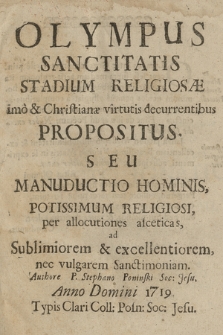 Olympus Sanctitatis Stadium Religiosæ imo & Christianæ virtutis decurrentibus Propositus : Seu Manductio Hominis, Potissimum Religiosi, per allocutiones asceticas, ad Sublimiorem & excellentiorem, nec vulgarem Sanctimoniam. [P. 1-3]