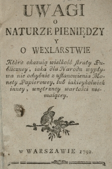 Uwagi O Naturze Pieniędzy Y O Wexlarstwie Które okazuią wielkość straty Publiczney, iaka dla Narodu wypływa nie ochybnie z ustanowienia Monety Papierowey, lub iakieykolwiek inney, wewnętrzney wartości niemaiącey.