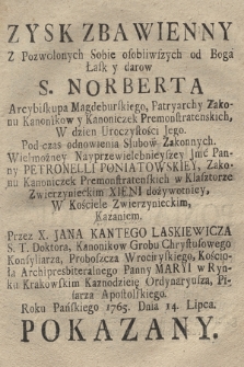 Zysk Zbawienny Z Pozwolonych Sobie osobliwszych od Boga Łask y darow S. Norberta Arcybiskupa Magdeburskiego [...] W dzien Uroczystości Jego, Pod czas [!] odnowienia Slubow Zakonnych [...] Panny Petronelli Poniatowskiey Zakonu Kanoniczek Premonstratenskich w Klasztorze Zwierzynieckim Xieni dożywotniey, w Kościele Zwierzynieckim Kazaniem