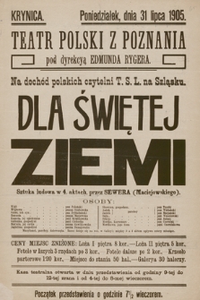 Krynica, poniedziałek dnia 31 lipca 1905, Teatr Polski z Poznania pod dyrekcyą Edmunda Rygera, na dochód polskich czytelni T. S. L. na Szląsku : Dla Świętej Ziemi, sztuka ludowa w 4 aktach, przez Sewera (Maciejowskiego)