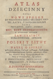 Atlas Dziecinny Czyli Nowy Sposob Do Nauczenia Dzieci Geografii, Krotki, Łatwy, Y Naydoskonalszy Przez Przyłączone Nowey Inwencyi XXIV. Kart Geograficznych Z Wykładem Onychze : Zawieraiący Dokładnieysze Opisanie Polski Y Litwy Tudziez Naukę O Sferze [...]