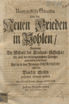 Unvorgreiffliche Gedancken Uber den Neuen Frieden in Pohlen : Darinnen Die Historie des Friedens-Schlusses, wie auch der vorhergangenen Unruhe, glaubwürdig beschrieben, Und die in dem Friedens-Instrument befindliche Dunckele Stellen zulänglich erläutert werden