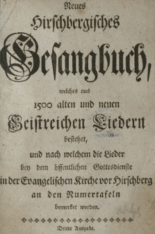 Neues Hirschbergisches Gesangbuch : welches aus 1500 alten und neuen Geistreichen Liedern bestehet, und nach welchem die Lieder bey dem öffentlichen Gottesdienste in der Evangelischen Kirche vor Hirschberg an den Numertafeln bemerket werden