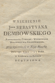 Wniesienie J*** Sebastyana Dembowskiego Kommissarza Cywilno-Woyskowego Woiewodztwa Krakowskiego, przy wpisaniu się w Xięgę Mieyską Dnia 3go Lipca 1792 Roku w Krakowie na Ratuszu Uczynione