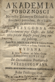 Akademia Poboznosci Nie tylko Zakonnym Osobom do doskonałości potrzebna, ale y każdemu do zbawienia barzo Przygodna : Rozdzielona na pięć Classes, abo Szkoł, iako pokaże Regestr przed samą rzeczą położony