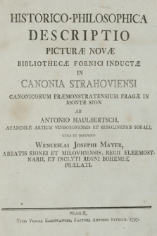 Historico-Philosophica Descriptio Picturæ Novæ Bibliothecæ Fornici Inductæ In Canonia Strahoviensi Canonicorum Præmonstratensium Pragæ In Monte Sion Ab Antonio Maulbertsch, Academiæ Artium Vindobonensis Et Berolinensis Sodali