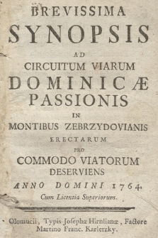 Brevissima Synopsis Ad Circuitum Viarum Dominicæ Passionis In Montibus Zebrzydowianis Erectarum Pro Commodo Viatorum Deserviens Anno Domini 1764...