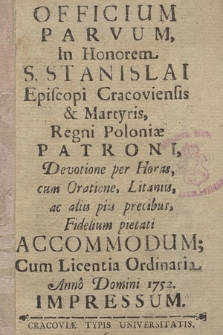 Officium Parvum In Honorem S. Stanislai Episcopi Cracoviensis & Martyris, Regni Poloniæ Patroni : Devotione per Horas, cum Oratione, Litatniis, ac aliis piis precibus, Fidelium pietati Accommodatum : Cum Licentia Ordinaria Anno Domini 1752 Impressum