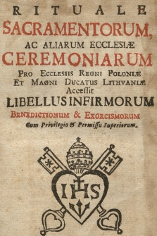 Rituale Sacramentorum Ac Aliarum Ecclesiæ Ceremoniarum : Pro Ecclesiis Regni Poloniæ Et Magni Dvcatvs Lithvaniæ. Accessit Libellus Infirmorum, Benedictionum & Exorcismorum [...]