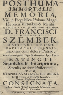 Posthuma Immortalis Memoria, Viri in Republica Polona Magni, Heroicis Virtutibus & Meritis, [...] D. Francisci in Słupow Szembek, Dapiferi Regni, Capitanei Becensis. maximo cum dolore Patriæ, invidis magnæ expectationi ac spei Fatis Extincti