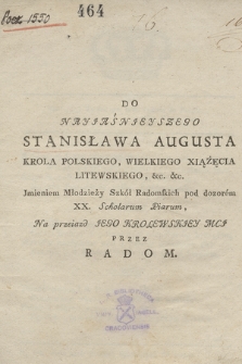 Do Nayjaśnjeyszego Stanisława Augusta Krola Polskiego, Wielkiego Xiążęcia Litewskiego [...] Jmieniem Młodzieży Szkół Radomskich pod dozorem XX. Scholarum Piarum, Na przeiazd Jego Krolewskjey Mcj Przez Radom : [Inc.:] Gdziekolwiek Panie Twym posuniesz krokiem, [...]