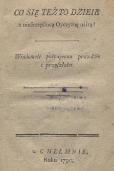 Co Się Też To Dzieie z nieszczęśliwą Oyczyzną naszą? : Wiadomość poświęcona prawdzie i przyszłości