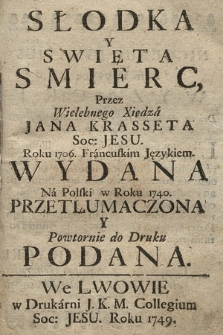 Słodka Y Swięta Smierc Przez Wielebnego Xiędza Jana Krasseta Soc. Jesu Roku 1706 Francuskim Językiem Wydana Na Polski w Roku 1740 Przetłumaczona Y Powtornie do Druku Podana