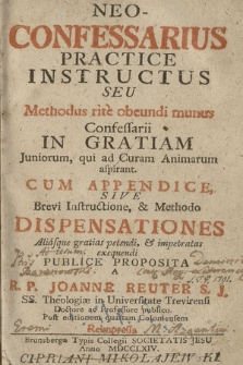 Neo-Confessarius Practice Instructus Seu Methodus rite obeundi munus Confessarii : In Gratiam Juniorum, qui ad Curam Animarum aspirant : Cum Appendice, Sive Brevi Instructione, & Methodo Dispensationes aliasque gratias petendi & impetratas exequendi