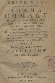 Zbior Mow Jasnie Wielmoznego Adama Chmary Wojewody Minskiego, Starosty Gizowskiego, Kawalera Orderow Orła Białego, y S. Stanisł. Tak w czasie. Seymu Grodzieńskiego 1784 Ru. jako też za Laski tegoż w Ru 1785. przy Zagajeniu i Limitach Oboygu Kadencyi Grodzieńskiey, i Wilenskiey. Tudzież Innych JJ. WW. Jchmość Deputatow Do Druku Podany