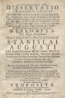 Dissertatio Canonico-Civilis De Jure Universitatum Studii Generalis, [...] Sub Regia Protectione [...] Stanislai Augusti Dei Gratia Poloniarum Regis, [...] Pro loco in Collegio CC. DD. Jure-Consultorum Studii Generalis Universitatis Cracoviensis obtinendo, Per M. Franciscum Antonium Cwierzowicz, [...] In Lectorio ejusdem Collegii Juridici ad publice disputandum Proposita. Anno [...] 1764to. Mense Novembri.