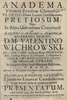 Anadema Virtutis Eruditæ Clenodijs VII. V. V. D. D. Primæ Laureæ Candidatorum Pretiosum : Dum In Alma Universitate Cracoviensi Ab ... M. Valentino Wichrowski ... Artium & Philosophiæ Baccalaurei ritu Solenni renuntiarentur