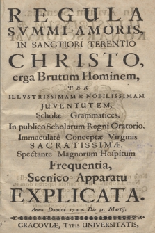 Regvla Svmmi Amoris, In Sanctiori Terentio Christo, erga Brutum Hominem : Per ... Juventutem, Scholæ Grammatices, In publico Scholarum Regni Oratorio, Immaculate Conceptæ Virginis Sacratissimæ, Spectante Magnorum Hospitum Frequentia Scenico Apparatu Explicata. Anno Domini 1722. Die 31 Martij.