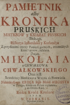 Pamietnik albo Kronika Pruskich Mistrzow y Kxiazat Prvskich Tudziesz Historya Inflandzka y Kurlandya : Z przydanemi rzeczy Pamięci godnych, zrozmaitych Kronikarzow, zebrana Przez Mikolaia z Chwałkowa Chwalkowskiego. Oraz iest Szwedzka y Moskiewska Woyna za Panowania [...] Augusta w Torego [!], krotkiem stylem wyrazona y do Druku dana [...]