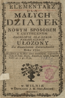 Elementarz Dla Małych Dziatek Nowym Sposobem Y Uzytecznym Osobliwie Dla Szkoł Parafialnych Ułozony Za dozowleniem Zwierzchności Roku 1791 [...]