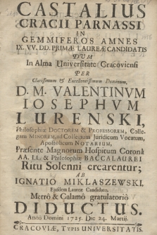 Castalius Cracii Parnassi In Gemmiferos Amnes IX. VV. DD. Primæ Laureæ Candidatis : Dum In Alma Universitate Cracoviensi Per [...] Valentinvm Iosephvm Lurenski, Philosophiæ Doctorem [...] Præsente Magnorum Hospitum Corona AA. LL. & Plilosophiæ Baccalaurei Ritu Solenni crearentur