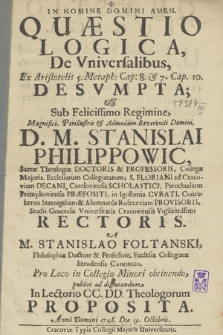 Quæstio Logica De Vniversalibus, Ex Aristotelis 5. Mataph. Cap. 8. & 7. Cap. 10. Desvmpta & Sub Felicissimo Regimine [...] D. M. Stanislai Philippowic Sacræ Theologiæ Doctoris & Professoris [...] Rectoris