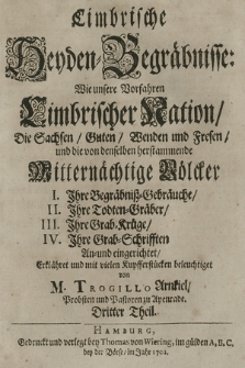 Cimbrische Heyden-Begräbnisse : Wie unsere Vorfahren Cimbrischer Nation, Die Sachsen, Guten, Wenden und Fresen, und die von denselben herstammende Mitternächtige Völcker I. Jhre Begräbniß-Gebräuche, II. Jhre Todten-Gräber, III. Jhre Krab-Krüge, IV. Ihre Grab-Schrifften An- und eingerichtet