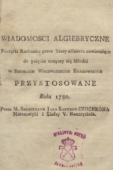 Wiadomosci Algiebryczne Początki Rachunku przez litery alfabetu zawieraiące do poięcia uczącey się Młodzi w Szkołach Woiewodzkich Krakowskich Przystosowane Roku 1780