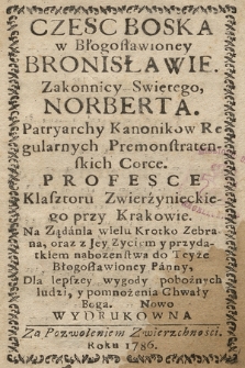 Czesc Boska w Błogosławioney Bronisławie. Zakonnicy Swiętego Norberta. Patryarchy Kanonikow Regularnych Premonstratenskich Corce. Profesce Klasztoru Zwierzynieckiego przy Krakowie : Na Ządania wielu Krotko Zebrana, oraz z Jey Zyciem y przydatkiem nabozenstwa do Teyże Błogosławioney Panny, Dla lepszey wygody pobożnych ludzi, y pomnożenia Chwały Boga. Nowo Wydrukowana