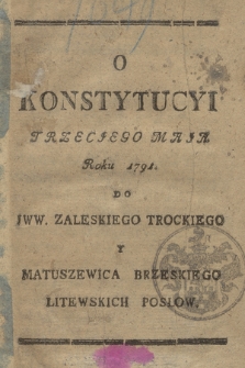 O Konstytucyi Trzeciego Maia Roku 1791. Do JWW. Zaleskiego Trockiego Y Matuszewica Brzeskiego Litewskich Posłów