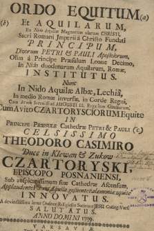 Ordo Equitum Et Aquilarum : Ex Nido Aquilæ Magnarum alarum Christi, Sacri Romani Jmperii a Christo Fundati Principum, Divorum Petri & Pauli Apostolorum, Olim a [...] Leone Decimo, In Nido duodenarum Aquilarum, Romæ, Institutus : Nunc in Nido Aquilæ Albæ, Lechia, [...] Cum Avito Czartorysciorum Equite In Principe Præsule Cathedræ Petri & Pauli Celsissimo Theodoro Casimiro Duce in Klewan & Zukow Czartoryski, Episcopo Posnaniensi, Sub auspicatissimum suæ Cathedræ Ascensum, Applaudente Polona Aquila, gestiente Palæmoniæ Equite Innovatus. A devinctissima [...] Societate Jesu Colleg: Vars: Salutatus. Anno Domini 1739