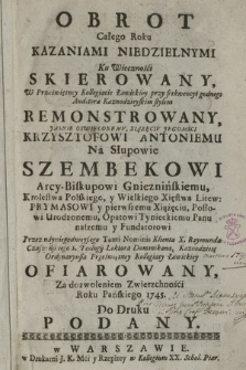 Obrot Całego Roku Ku Wiecznośći Skierowany W Przeświętney Kollegiacie Łowickiey przy frekwencyi godnego Auditora Kaznodzieyskim stylem Remonstrowany, Jasnie Oswieconemv, Xiązęciv Jegomosci Krzysztofowi Antoniemu Na Słupowie Szembekowi Arcy-Biskupowi Gnieznienskiemu, [...] Przez nayniegodnieyszego Tanti Nominis Klienta X. Raymunda Czaszyńskiego S. Teologij Lektora Dominikana, Kanidzieię Ordynaryußa Przeświętney Kollegiaty Łowickiey Ofiarowany, [...] Roku Pańskiego 1745 [...]