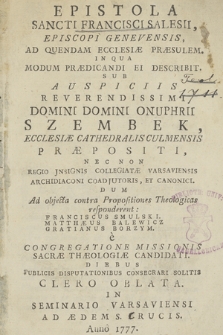 Epistola Sancti Francisci Salesii [...] Ad Quendam Ecclesiæ Præsulem : In Qua Modum Prædicandi Ei Describit : Sub Auspiciis [...] Onuphrii Szembek, Ecclesiæ Cathedralis Culmensis Præpositi [...] Dum Ad objecta contra Propositiones Theologicas responderunt: Franciscus Smulski, Matthæus Balewicz, Gratianus Borzym e Congregatione Missionis Sacræ Theologiæ Candidati. Diebus Publicis Disputationibus Consecrari Solitis Clero Oblata In Seminario Varsaviensi Ad Ædem S. Crucis. Anno 1777