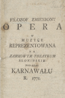 Filozof Zmieniony : Opera w Muzyce Reprezentowana Na Zamkowym Theatrum Słonimskim Pod Czas Karnawału R. 1771