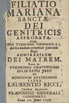 Filiatio Mariana Sanctæ Dei Genetricis : Approbata Olim Pro Tyrocinio Viennensi S. J. Ad fovendam perpetuo pietatem Erga Admirabilem Dei Matrem : Nunc in Tyrocinio Cracoviensi Societatis Jesu Ab [...] Patre Laurentio Ricci, Ejusdem Societatis Præposito Generali Confirmata. Roma 10. Junii 1758