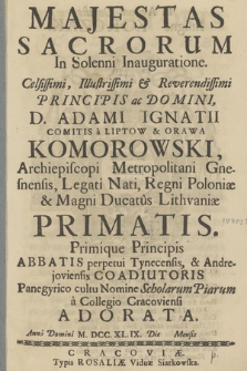 Majestas Sacrorum In Solenni Inauguratione : [...] Adami Ignatii [...] Komorowski, Archiepiscopi Metropolitani Gnesnensis, Legati Nati, Regni Poloniæ & Magni Ducatus Lithvaniæ Primatis [...] Panegyrico cultu Nomine Scholarum Piarum a Collegio Cracoviensi Adorata, Anno Domini M. DCC.XL.IX Die [ ] Mensis [ ]