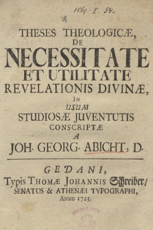 Theses theologicæ de necessitatte et utilitate revelationis divinæ, in usum studiosæ juventutis conscriptæ a Joh. Georg. Abicht, D.