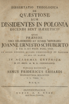 Dissertatio Theologica De Qvæstione Num Dissidentes In Polonia Dicendi Sint Hæretici? Quam Præside Viro Celeberimo Et Summe Venerabili Joanno Ernesto Schuberto S. Th. D. Et Prof. Publ. Ord. ... Et Pastore Ad Aed. St. Mariæ In Academia Gryphica. D. IV Sept. A. R. S. CIↃIↃCCLXVII. Publice Defendet Asmus Fridericus Erhardi Schmalsteda-Holsatus S.S. Theol. C. H. L. Q. C.