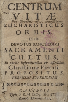 Centrum Vitae Eucharisticus Orbis : Id est: Devotus Sanctissimi Sacramenti Cultus In variis Instructionibus & Affectibus Christianae Pietati Propositus. Permissu Superiorum