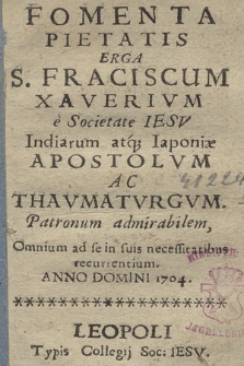 Fomenta Pietatis Erga S. Franciscum Xaverivm e Societate Iesv Indiarum atq[ue] Iaponiæ Apostolvm Ac Thavmatvrgvm : Patronum admirabilem, Omnium ad se suis necessitatibus recurrentium