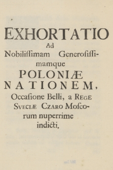Exhortatio Ad Nobilissimam Generosissimamque Poloniæ Nationem, Occasione Belli, a Rege Sveciæ Czaro Moscorum nuperrime indicti