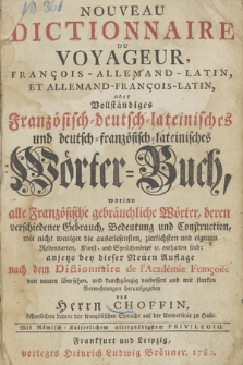 Nouveau Dictionnaire Du Voyageur, François-Allemand-Latin, Et Allemand-François-Latin oder Vollständiges Französisch-deutsch-lateinisches und deutsch-französisch-lateinisches Wörter-Buch worinn alle Französische gebräuchliche Wörter, deren verschiedener Gebrauch, Bedeutung und Construction, wie nicht weniger die auserlesensten, zierlichsten und eigenen Redensarten, Kunst- und Sprüchwörter ec. enthalten sind [...]