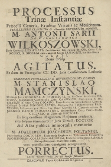 Processus Trinæ Instantiæ : Præcelsi Generis [...] M. Antonii Sarii De Wilkoszowice Wilkoszowski Juris Utriiusq[ue] Licentiati [...] Domi forisq[ue] Agitatus Et dum in Peraugusto CC. DD. Juris Consultorum Lectorio a [...] M. Stanislao Mamczynski Utriusq[ue] Juris Doctore & Professore [...] ritu solenni renuntiaretur Juris Utriusq[ue] Doctor Ad Acta publica immortalis memoriæ