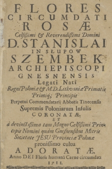 Flores Circumdati Rosæ : Celsißimi [...] D. Stanislai In Słupow Szembek Archiepiscopi Gnesnensis [...] Supremis Poloniarum Infulis Coronatæ Et a devinctißima tam Magno Celsißimi Principis Nomini quam Gnesnensibus Mitris Societate Jesu Provinciæ Polonæ pronissimo cultu Adoratæ. Anno [...] 1711.